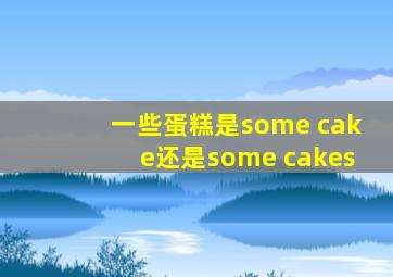 一些蛋糕是some cake还是some cakes